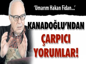 Kanadoğlu’ndan çarpıcı yorumlar