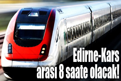 Edirne-Kars arası 8 saat olacak!..
