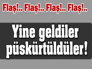 Yine geldiler, püskürtüldüler!