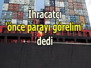 İhracatçı "ÖNCE PARA" dedi!